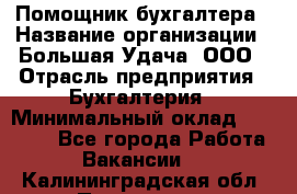 Помощник бухгалтера › Название организации ­ Большая Удача, ООО › Отрасль предприятия ­ Бухгалтерия › Минимальный оклад ­ 30 000 - Все города Работа » Вакансии   . Калининградская обл.,Приморск г.